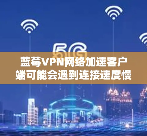 蓝莓VPN网络加速客户端可能会遇到连接速度慢或网络性能不佳的问题。以下是一些常见问题及解决方法