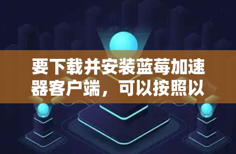 要下载并安装蓝莓加速器客户端，可以按照以下步骤操作