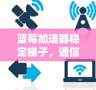 蓝莓加速器稳定梯子，通信系统中的关键技术