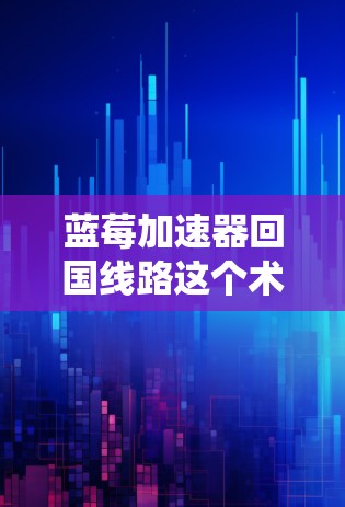 蓝莓加速器回国线路这个术语可能指的是某种与数据传输或网络加速相关的技术或系统。然而，具体的含义可能因上下文而异。如果你指的是某个特定的技术或系统，建议提供更多背景信息，以便更准确地解释或回答