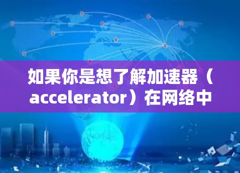 如果你是想了解加速器（accelerator）在网络中的应用，以下是一些常见的加速器类型和应用场景