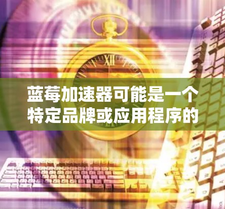 蓝莓加速器可能是一个特定品牌或应用程序的名字，但在我的数据库中并没有找到与蓝莓相关的加速器应用程序。如果你指的是某个特定的应用程序或工具，建议你通过官方渠道或应用商店搜索