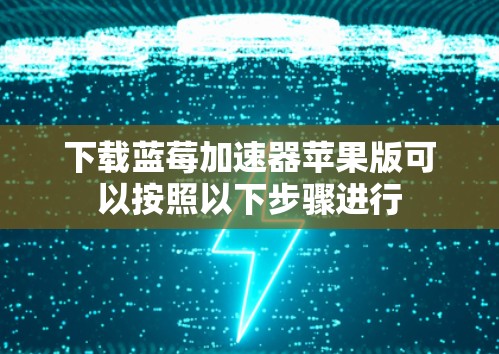 下载蓝莓加速器苹果版可以按照以下步骤进行