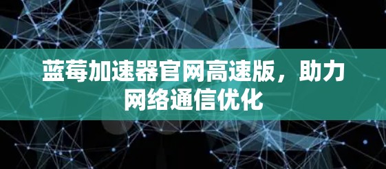 蓝莓加速器官网高速版，助力网络通信优化