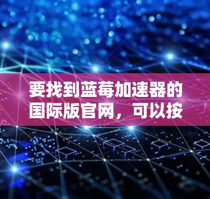 要找到蓝莓加速器的国际版官网，可以按照以下步骤进行