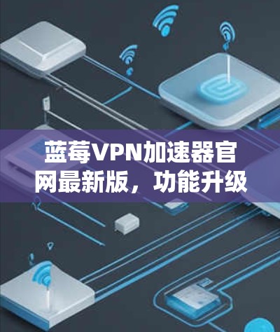 蓝莓VPN加速器官网最新版，功能升级与性能优化