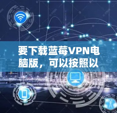 要下载蓝莓VPN电脑版，可以按照以下步骤操作