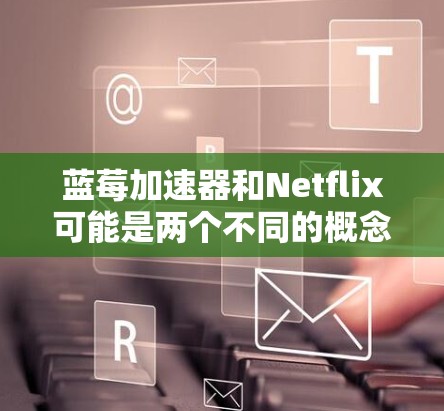 蓝莓加速器和Netflix可能是两个不同的概念，但它们在某些方面可能有交集或合作